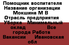 Помощник воспитателя › Название организации ­ Мокшина М.В. › Отрасль предприятия ­ Уборка › Минимальный оклад ­ 11 000 - Все города Работа » Вакансии   . Ивановская обл.